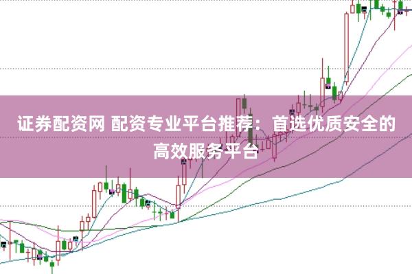 证券配资网 配资专业平台推荐：首选优质安全的高效服务平台