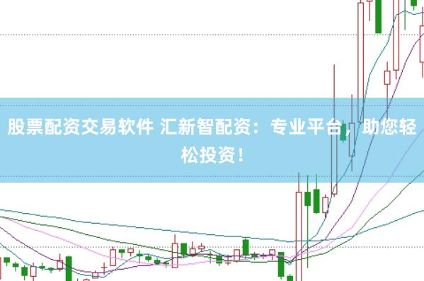 股票配资交易软件 汇新智配资：专业平台，助您轻松投资！