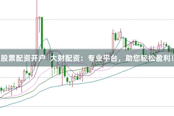股票配资开户  大财配资：专业平台，助您轻松盈利！
