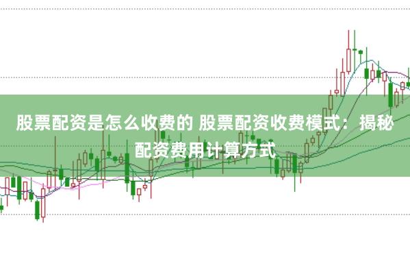 股票配资是怎么收费的 股票配资收费模式：揭秘配资费用计算方式
