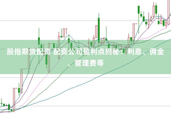 股指期货配资 配资公司盈利点揭秘：利息、佣金、管理费等