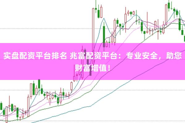 实盘配资平台排名 兆富配资平台：专业安全，助您财富增值！