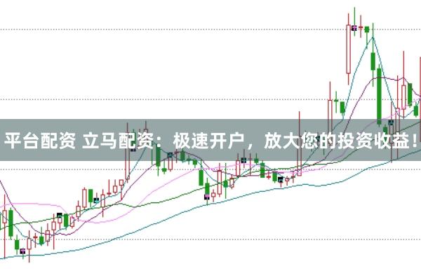 平台配资 立马配资：极速开户，放大您的投资收益！