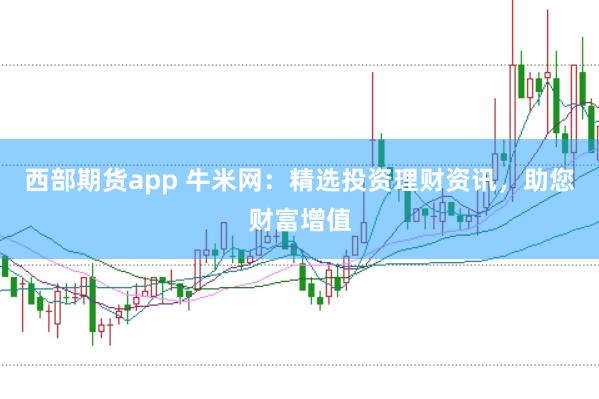 西部期货app 牛米网：精选投资理财资讯，助您财富增值