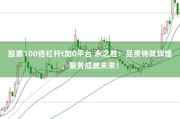 股票100倍杠杆t加0平台 永之胜：品质铸就辉煌，服务成就未来！
