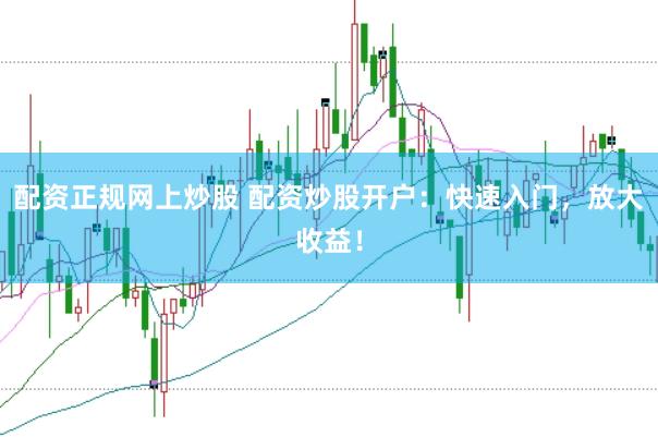 配资正规网上炒股 配资炒股开户：快速入门，放大收益！