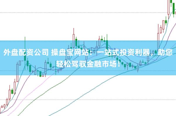 外盘配资公司 操盘宝网站：一站式投资利器，助您轻松驾驭金融市场！