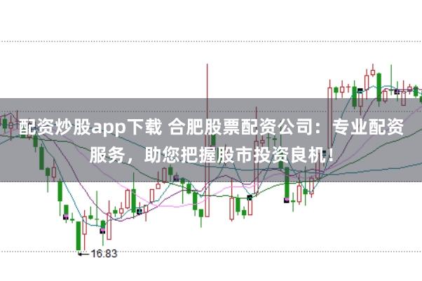 配资炒股app下载 合肥股票配资公司：专业配资服务，助您把握股市投资良机！