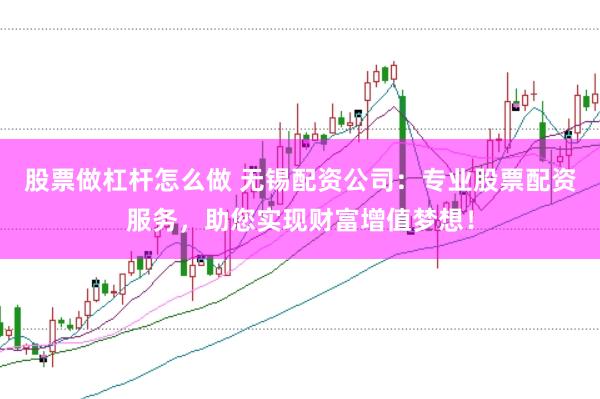 股票做杠杆怎么做 无锡配资公司：专业股票配资服务，助您实现财富增值梦想！