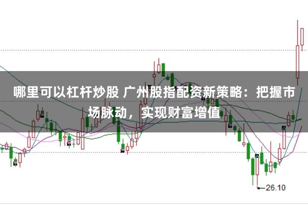 哪里可以杠杆炒股 广州股指配资新策略：把握市场脉动，实现财富增值
