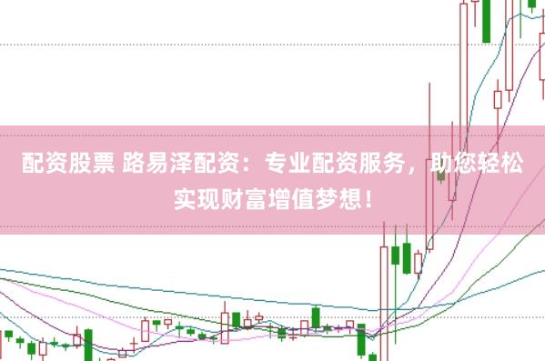 配资股票 路易泽配资：专业配资服务，助您轻松实现财富增值梦想！
