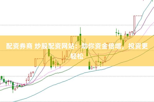 配资券商 炒股配资网站：助你资金倍增，投资更轻松