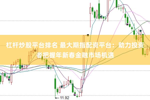 杠杆炒股平台排名 最大期指配资平台：助力投资者把握年新春金融市场机遇