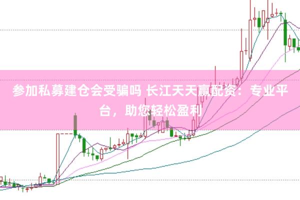 参加私募建仓会受骗吗 长江天天赢配资：专业平台，助您轻松盈利