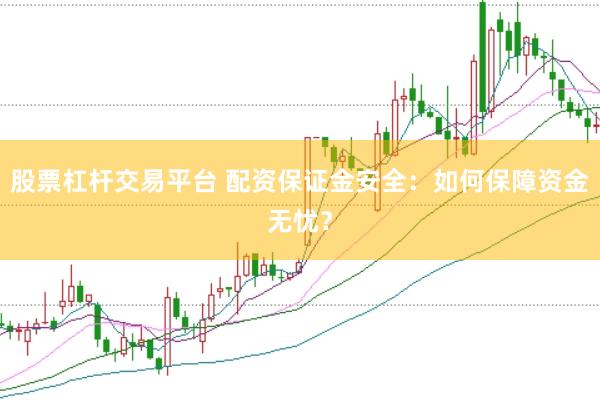 股票杠杆交易平台 配资保证金安全：如何保障资金无忧？