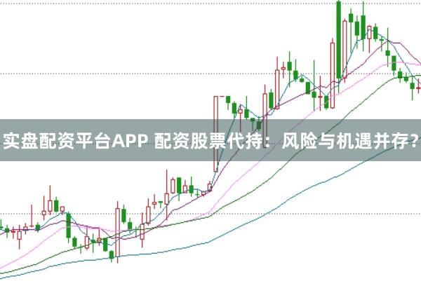 实盘配资平台APP 配资股票代持：风险与机遇并存？