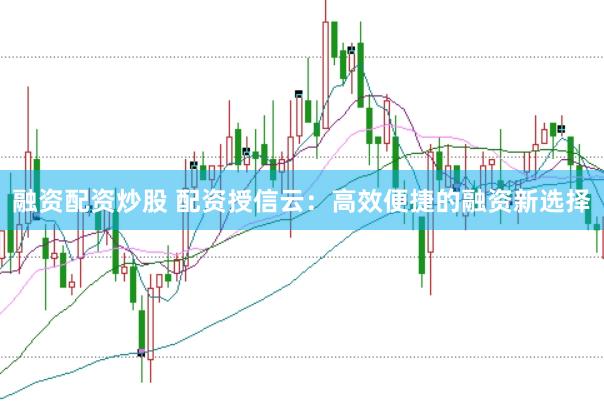 融资配资炒股 配资授信云：高效便捷的融资新选择