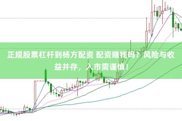 正规股票杠杆到杨方配资 配资赚钱吗？风险与收益并存，入市需谨慎！