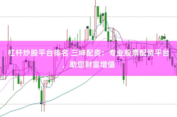 杠杆炒股平台排名 三坤配资：专业股票配资平台，助您财富增值