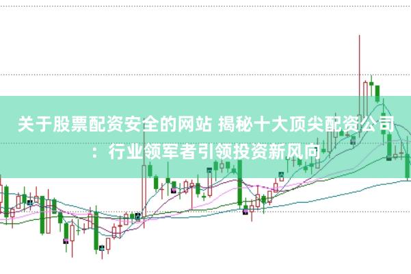 关于股票配资安全的网站 揭秘十大顶尖配资公司：行业领军者引领投资新风向