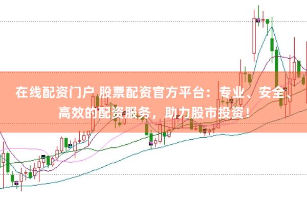 在线配资门户 股票配资官方平台：专业、安全、高效的配资服务，助力股市投资！