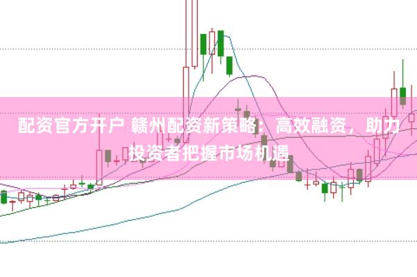 配资官方开户 赣州配资新策略：高效融资，助力投资者把握市场机遇
