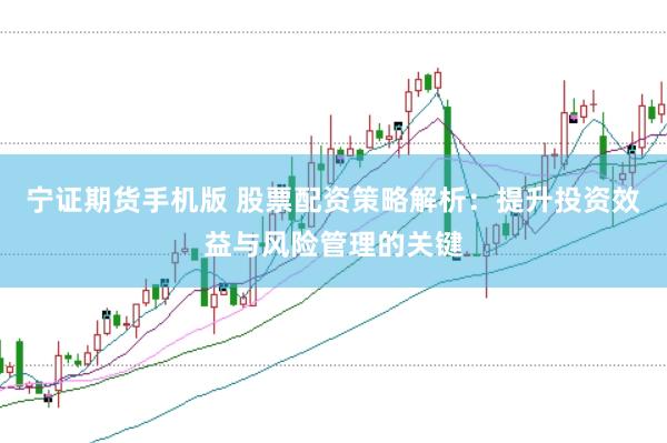 宁证期货手机版 股票配资策略解析：提升投资效益与风险管理的关键