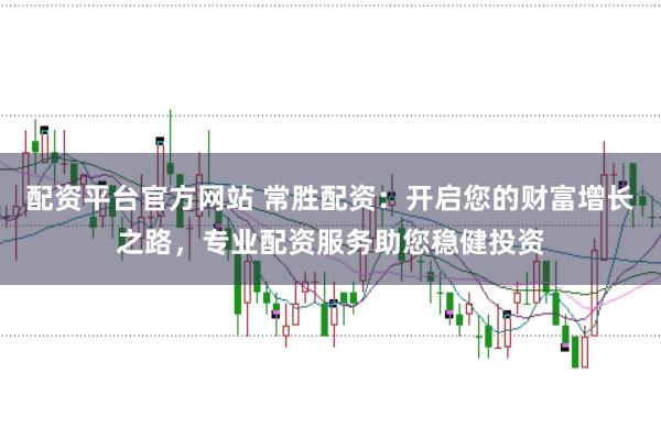 配资平台官方网站 常胜配资：开启您的财富增长之路，专业配资服务助您稳健投资