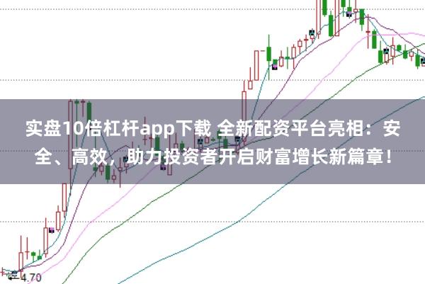 实盘10倍杠杆app下载 全新配资平台亮相：安全、高效，助力投资者开启财富增长新篇章！