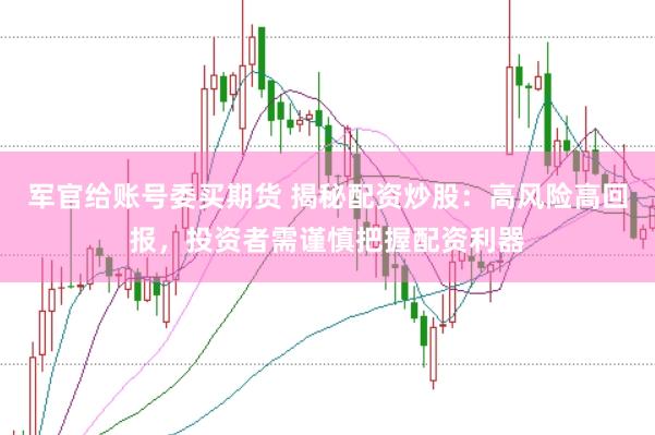 军官给账号委买期货 揭秘配资炒股：高风险高回报，投资者需谨慎把握配资利器
