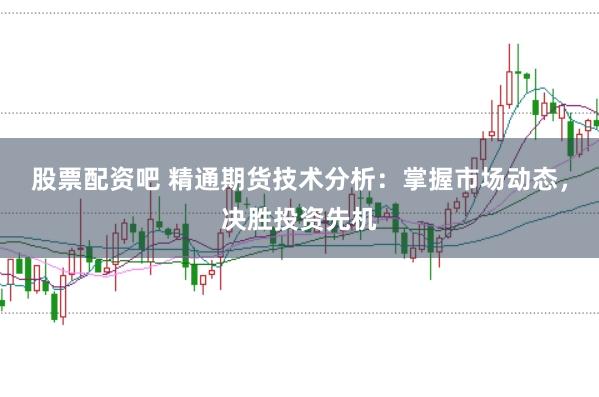股票配资吧 精通期货技术分析：掌握市场动态，决胜投资先机