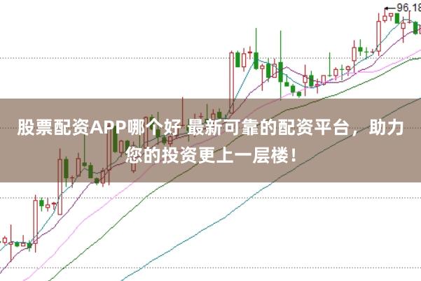 股票配资APP哪个好 最新可靠的配资平台，助力您的投资更上一层楼！