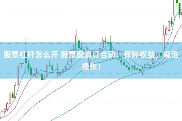 股票杠杆怎么开 股票配资订合同：保障权益，规范操作！
