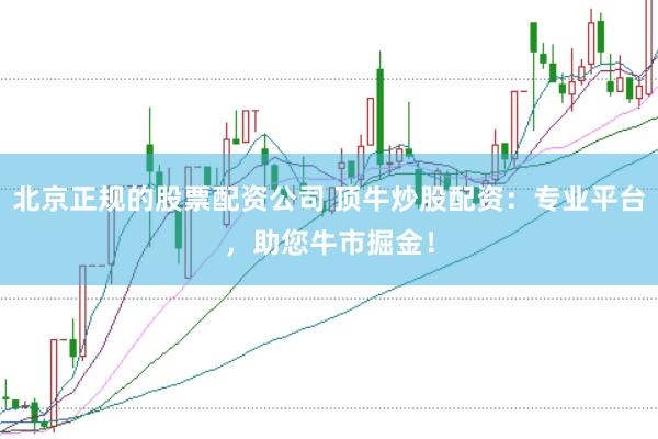 北京正规的股票配资公司 顶牛炒股配资：专业平台，助您牛市掘金！