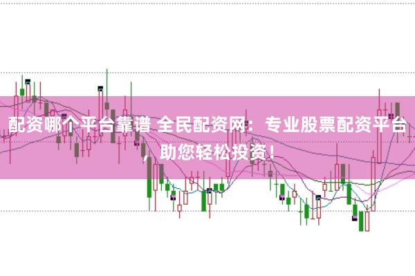 配资哪个平台靠谱 全民配资网：专业股票配资平台，助您轻松投资！