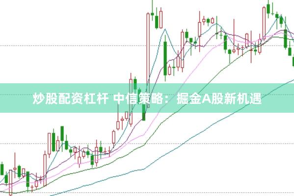 炒股配资杠杆 中信策略：掘金A股新机遇