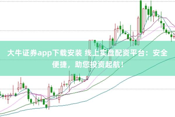 大牛证券app下载安装 线上实盘配资平台：安全便捷，助您投资起航！