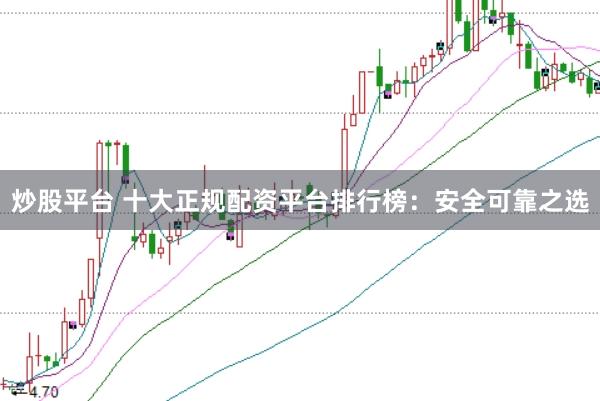 炒股平台 十大正规配资平台排行榜：安全可靠之选