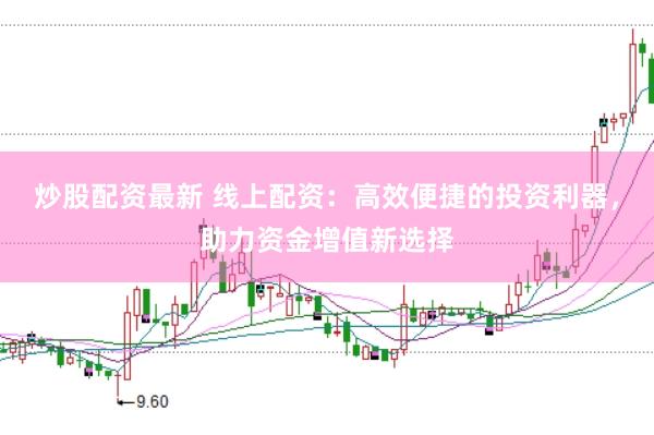 炒股配资最新 线上配资：高效便捷的投资利器，助力资金增值新选择