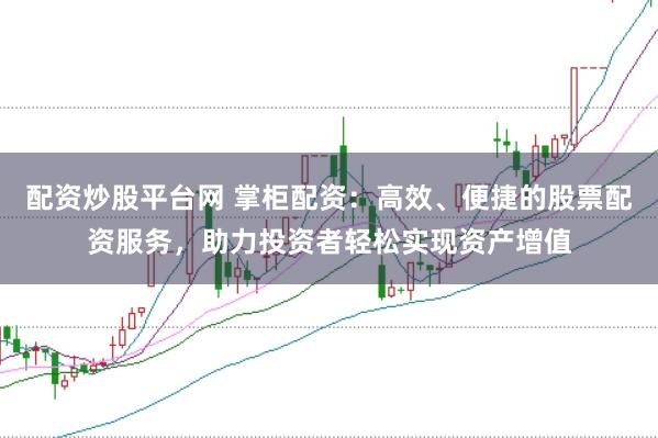 配资炒股平台网 掌柜配资：高效、便捷的股票配资服务，助力投资者轻松实现资产增值