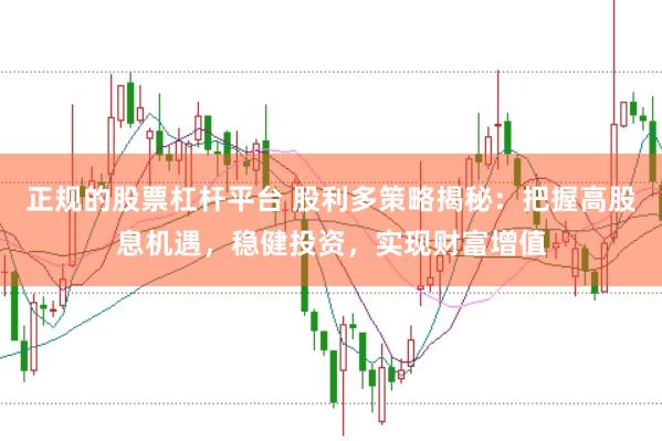 正规的股票杠杆平台 股利多策略揭秘：把握高股息机遇，稳健投资，实现财富增值