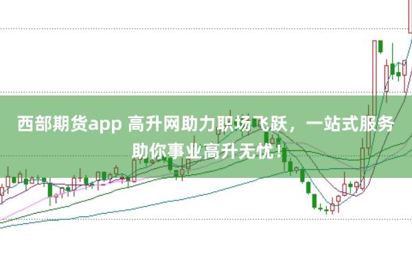 西部期货app 高升网助力职场飞跃，一站式服务助你事业高升无忧！