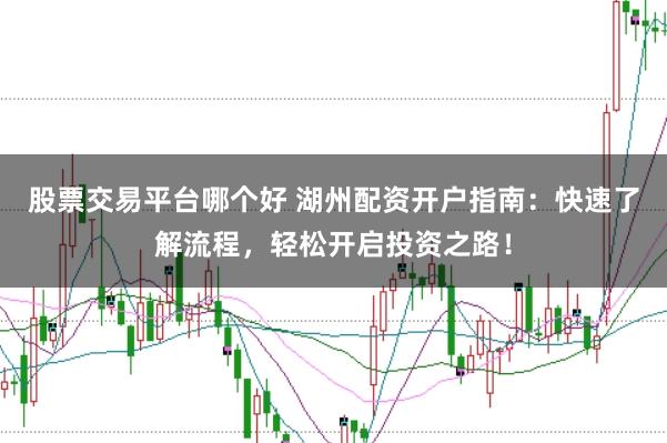 股票交易平台哪个好 湖州配资开户指南：快速了解流程，轻松开启投资之路！