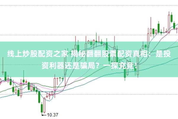 线上炒股配资之家 揭秘翻翻股票配资真相：是投资利器还是骗局？一探究竟！