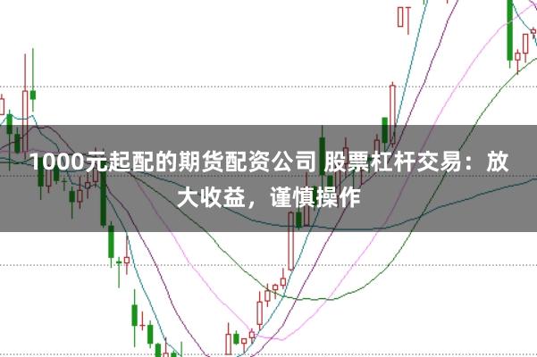 1000元起配的期货配资公司 股票杠杆交易：放大收益，谨慎操作
