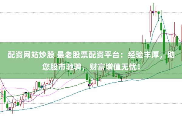 配资网站炒股 最老股票配资平台：经验丰厚，助您股市驰骋，财富增值无忧！