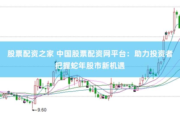 股票配资之家 中国股票配资网平台：助力投资者把握蛇年股市新机遇