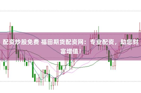 配资炒股免费 福田期货配资网：专业配资，助您财富增值！