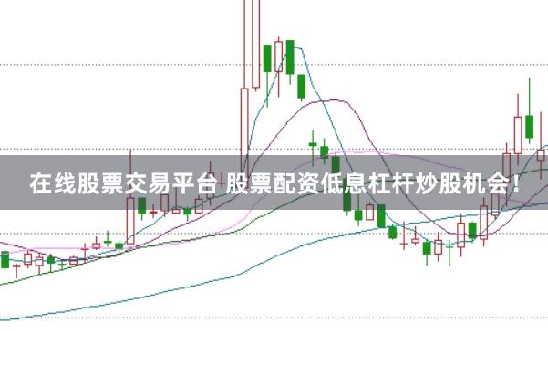 在线股票交易平台 股票配资低息杠杆炒股机会！