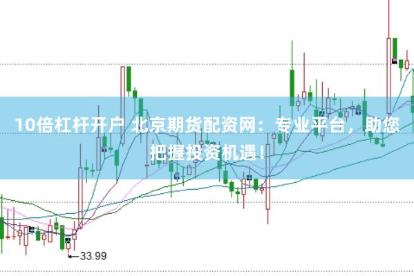 10倍杠杆开户 北京期货配资网：专业平台，助您把握投资机遇！
